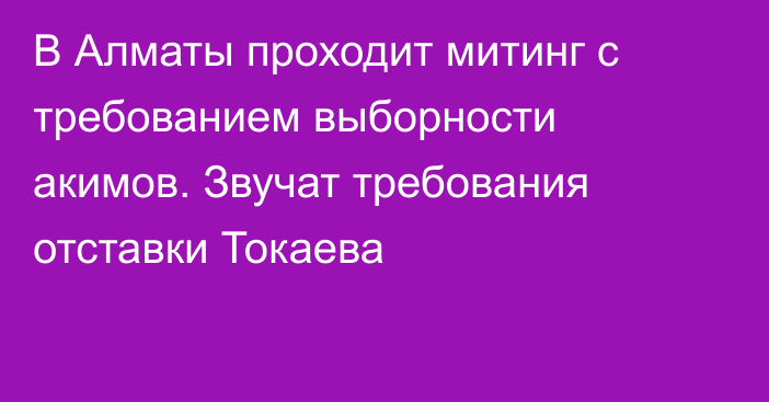 В Алматы проходит митинг с требованием выборности акимов. Звучат требования отставки Токаева