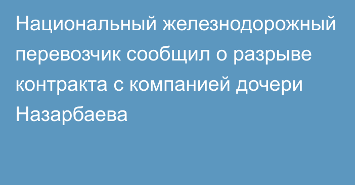 Национальный железнодорожный перевозчик сообщил о разрыве контракта с компанией дочери Назарбаева