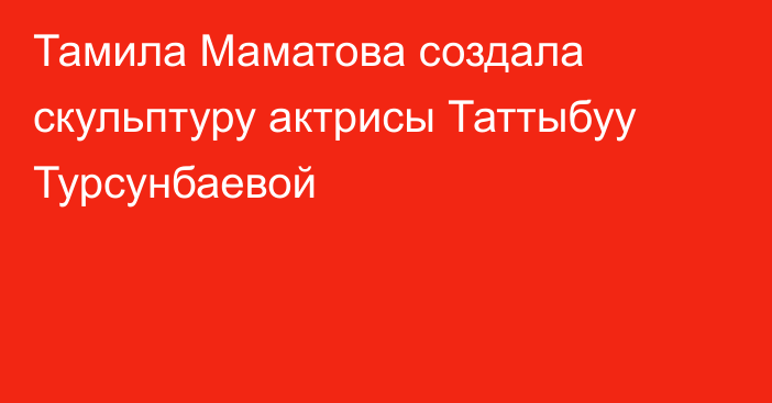 Тамила Маматова создала скульптуру актрисы Таттыбуу Турсунбаевой