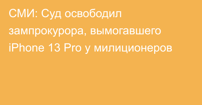 СМИ: Суд освободил зампрокурора, вымогавшего iPhone 13 Pro у милиционеров