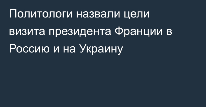 Политологи назвали цели визита президента Франции в Россию и на Украину