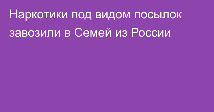 Наркотики под видом посылок завозили в Семей из России