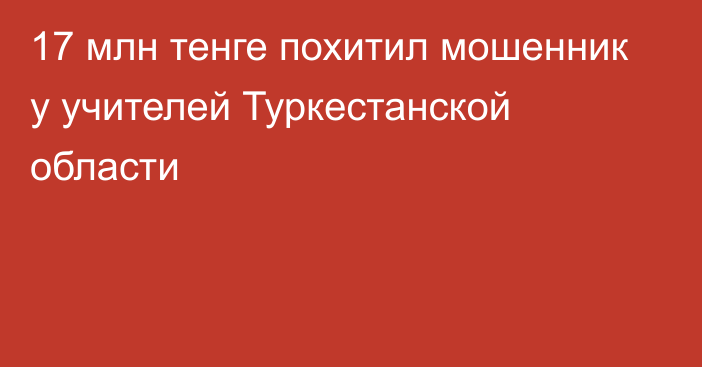 17 млн тенге похитил мошенник у учителей Туркестанской области