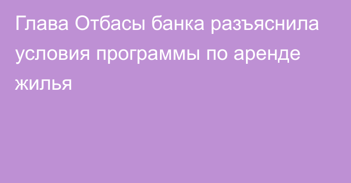 Глава Отбасы банка разъяснила условия программы по аренде жилья