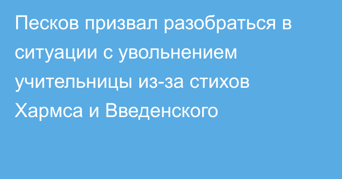 Песков призвал разобраться в ситуации с увольнением учительницы из-за стихов Хармса и Введенского