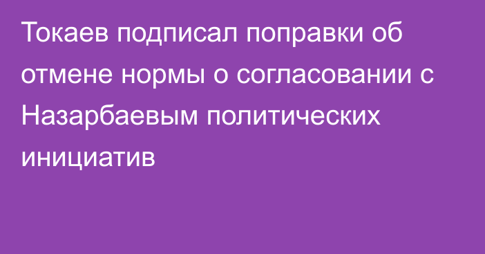 Токаев подписал поправки об отмене нормы о согласовании с Назарбаевым политических инициатив