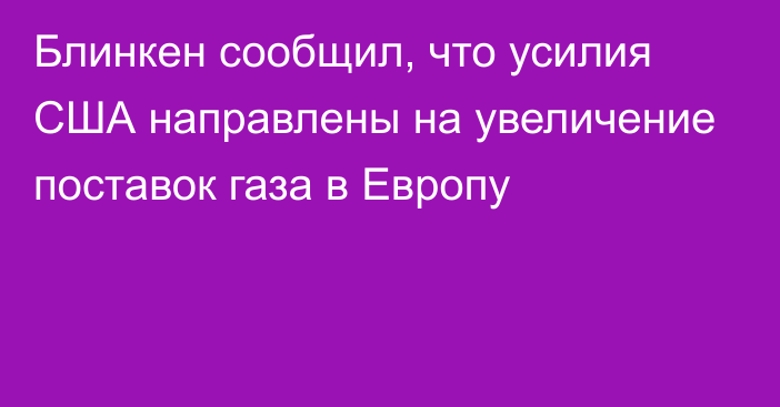 Блинкен сообщил, что усилия США направлены на увеличение поставок газа в Европу