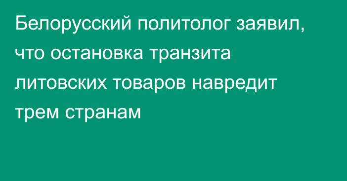 Белорусский политолог заявил, что остановка транзита литовских товаров навредит трем странам