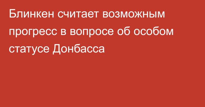 Блинкен считает возможным прогресс в вопросе об особом статусе Донбасса