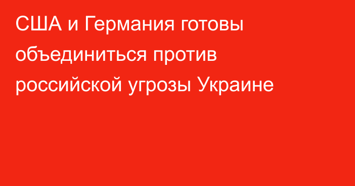 США и Германия готовы объединиться против российской угрозы Украине