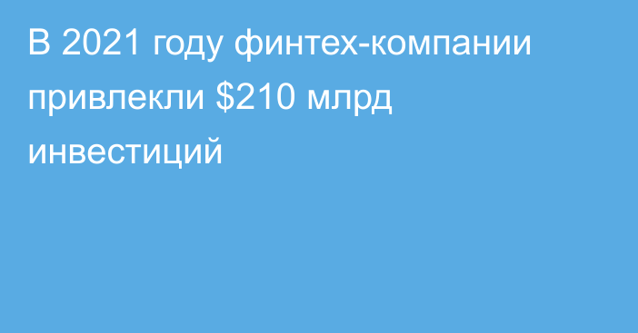 В 2021 году финтех-компании привлекли $210 млрд инвестиций