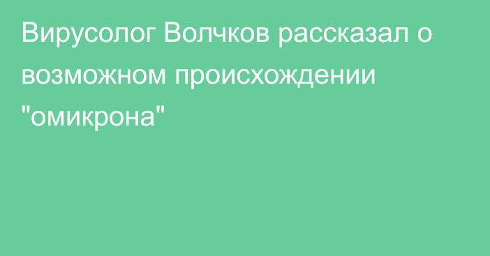 Вирусолог Волчков рассказал о возможном происхождении 