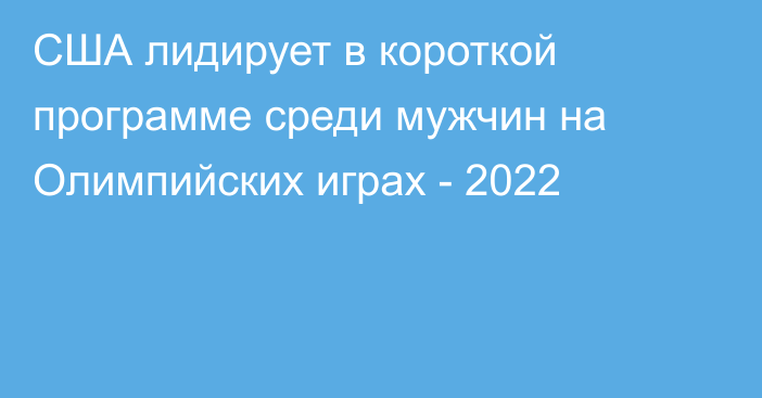 США лидирует в короткой программе среди мужчин на Олимпийских играх - 2022