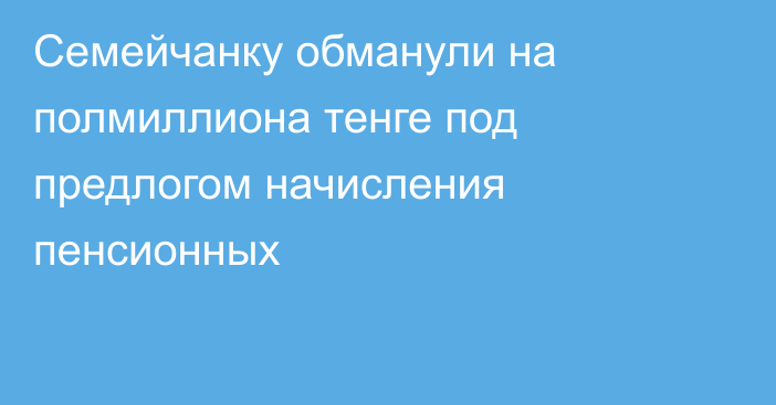 Семейчанку обманули на полмиллиона тенге под предлогом начисления пенсионных