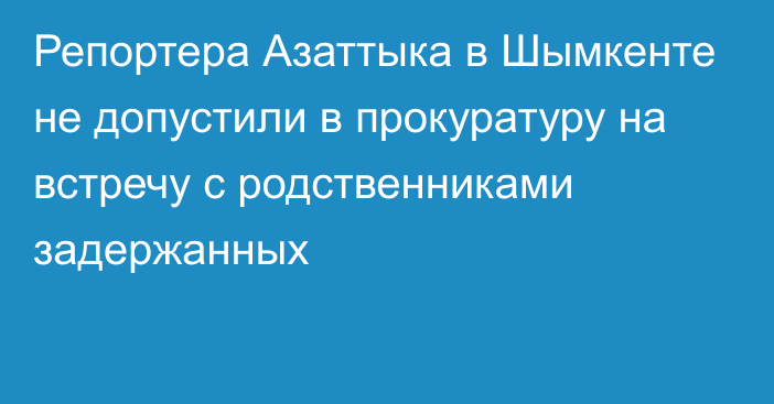 Репортера Азаттыка в Шымкенте не допустили в прокуратуру на встречу с родственниками задержанных