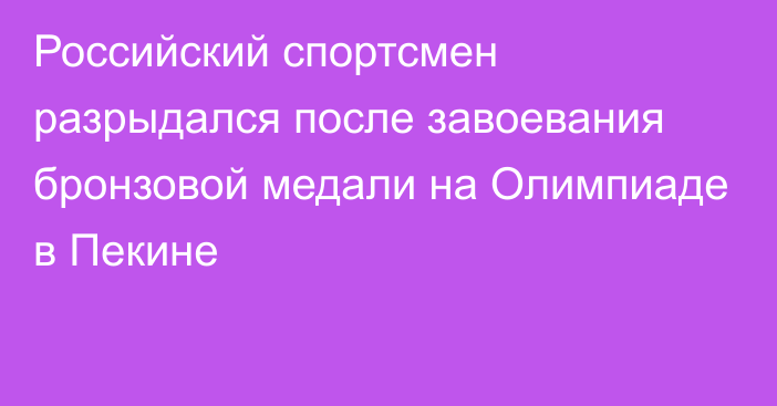 Российский спортсмен разрыдался после завоевания бронзовой медали на Олимпиаде в Пекине