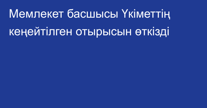 Мемлекет басшысы Үкіметтің кеңейтілген отырысын өткізді