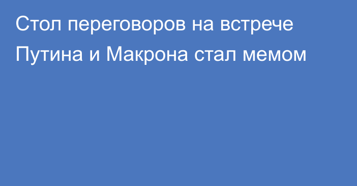 Стол переговоров на встрече Путина и Макрона стал мемом