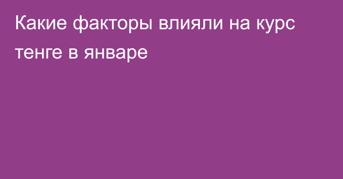 Какие факторы влияли на курс тенге в январе