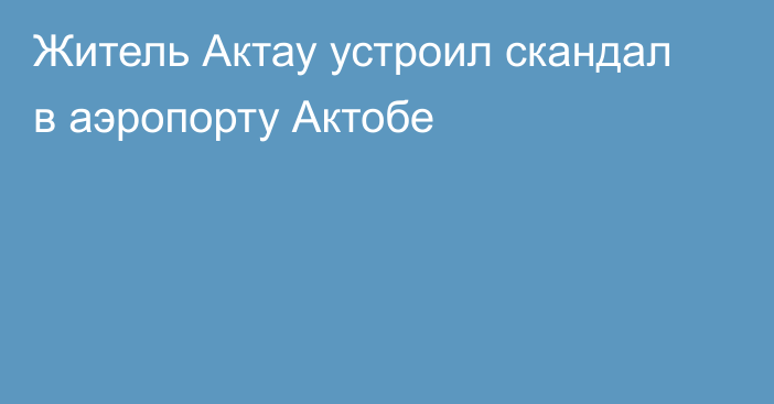 Житель Актау устроил скандал в аэропорту Актобе