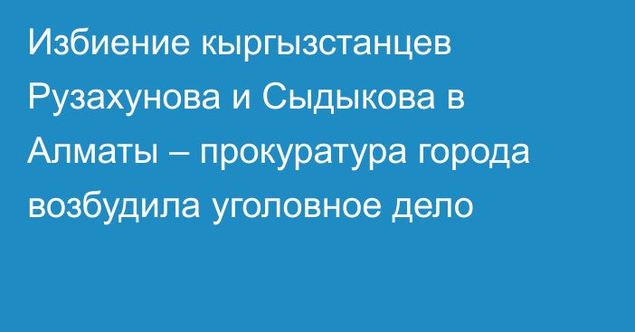 Избиение кыргызстанцев Рузахунова и Сыдыкова в Алматы – прокуратура города возбудила уголовное дело