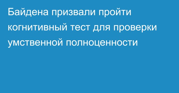 Байдена призвали пройти когнитивный тест для проверки умственной полноценности