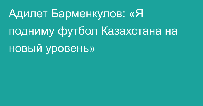 Адилет Барменкулов: «Я подниму футбол Казахстана на новый уровень»