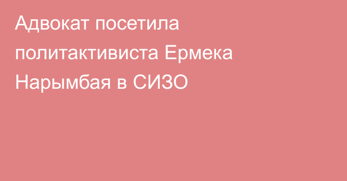 Адвокат посетила политактивиста Ермека Нарымбая в СИЗО