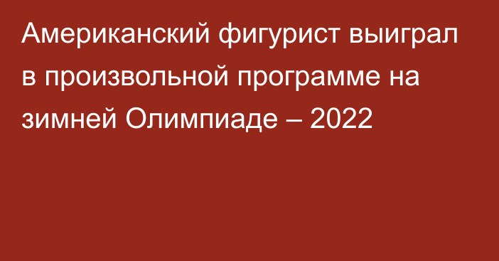 Американский фигурист выиграл в произвольной программе на зимней Олимпиаде – 2022