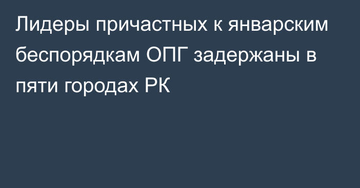 Лидеры причастных к январским беспорядкам ОПГ задержаны в пяти городах РК