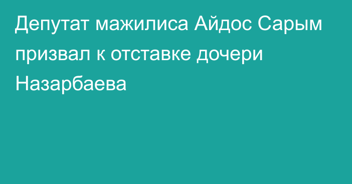 Депутат мажилиса Айдос Сарым призвал к отставке дочери Назарбаева