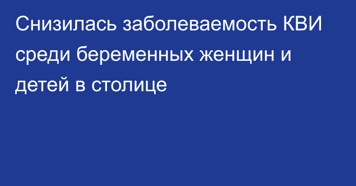 Снизилась заболеваемость КВИ среди беременных женщин и детей в столице