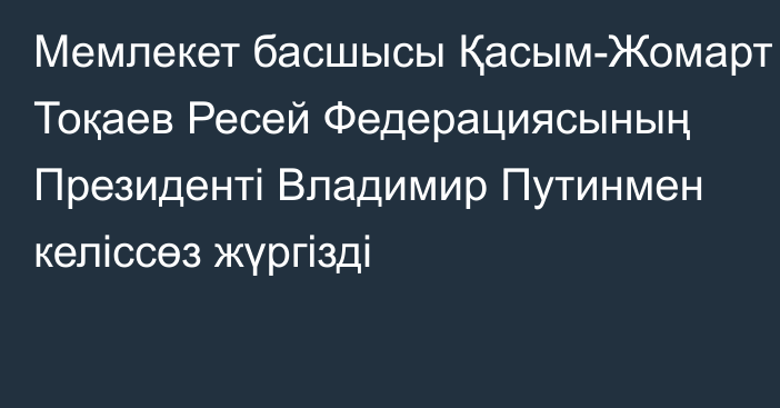 Мемлекет басшысы Қасым-Жомарт Тоқаев Ресей Федерациясының Президенті Владимир Путинмен келіссөз жүргізді