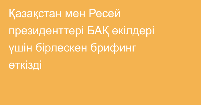 Қазақстан мен Ресей президенттері БАҚ өкілдері үшін бірлескен брифинг өткізді