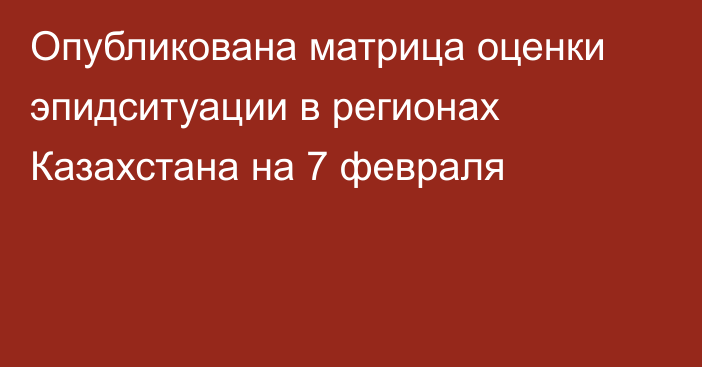 Опубликована матрица оценки эпидситуации в регионах Казахстана на 7 февраля