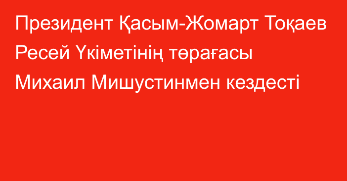 Президент Қасым-Жомарт Тоқаев Ресей Үкіметінің төрағасы Михаил Мишустинмен кездесті