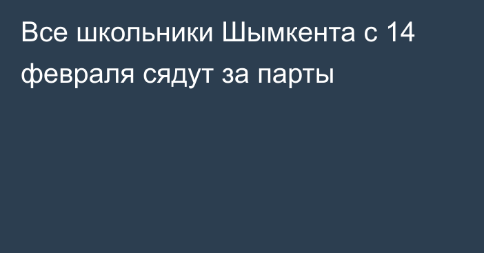 Все школьники Шымкента с 14 февраля сядут за парты