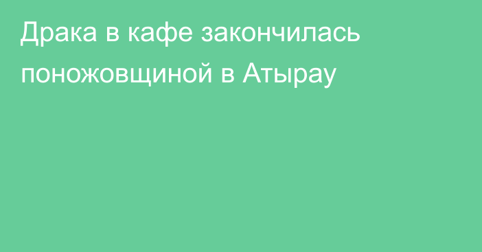 Драка в кафе закончилась поножовщиной в Атырау