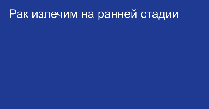 Рак излечим на ранней стадии