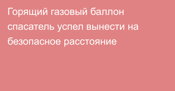 Горящий газовый баллон спасатель успел вынести на безопасное расстояние