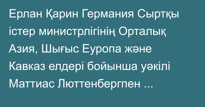 Ерлан Қарин Германия Сыртқы істер министрлігінің Орталық Азия, Шығыс Еуропа және Кавказ елдері бойынша уәкілі Маттиас Люттенбергпен кездесті