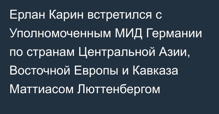 Ерлан Карин встретился с Уполномоченным МИД Германии по странам Центральной Азии, Восточной Европы и Кавказа Маттиасом Люттенбергом