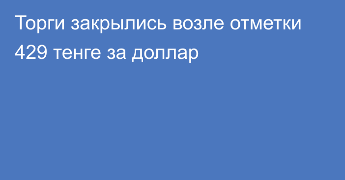 Торги закрылись возле отметки 429 тенге за доллар