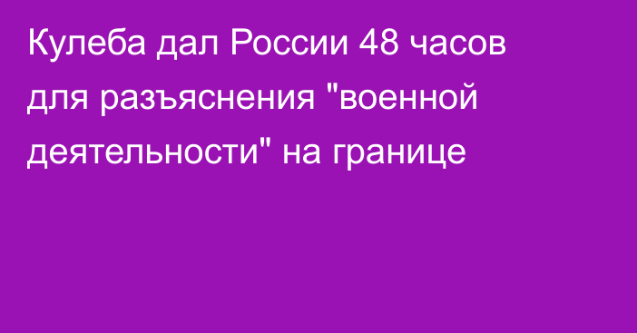 Кулеба дал России 48 часов для разъяснения 