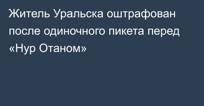 Житель Уральска оштрафован после одиночного пикета перед «Нур Отаном»