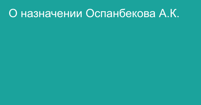 О назначении Оспанбекова А.К.