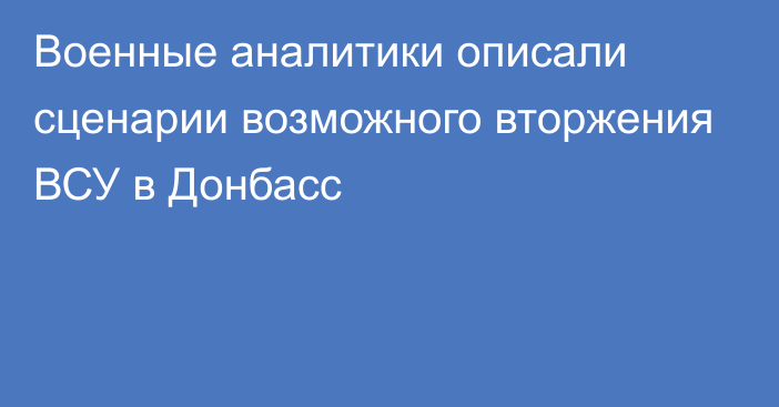 Военные аналитики описали сценарии возможного вторжения ВСУ в Донбасс