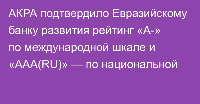 АКРА подтвердило Евразийскому банку развития рейтинг «A-» по международной шкале и «AAA(RU)» — по национальной