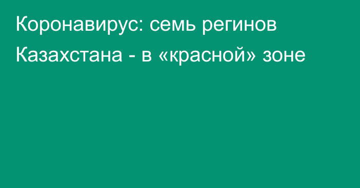 Коронавирус: семь регинов Казахстана - в «красной» зоне