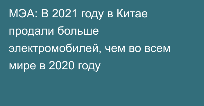 МЭА: В 2021 году в Китае продали больше электромобилей, чем во всем мире в 2020 году 